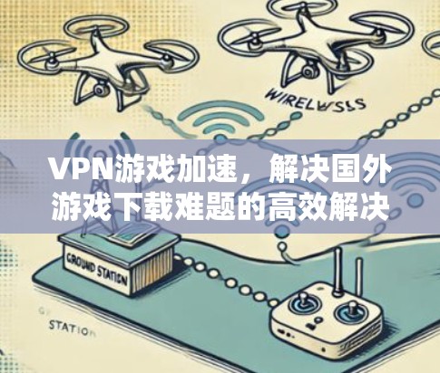 VPN游戏加速，解决国外游戏下载难题的高效解决方案