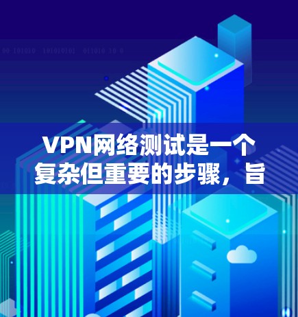 VPN网络测试是一个复杂但重要的步骤，旨在确保VPN连接的稳定性和安全性。以下是一个详细的步骤指南，帮助您进行VPN网络测试