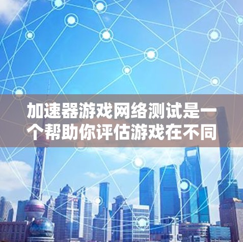 加速器游戏网络测试是一个帮助你评估游戏在不同设备上的网络性能的工具。以下是一个清晰的步骤指南，帮助你顺利进行测试