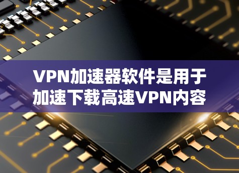 VPN加速器软件是用于加速下载高速VPN内容的工具，通常用于在国际VPN连接中提升下载速度。以下是几种常见的VPN加速器软件