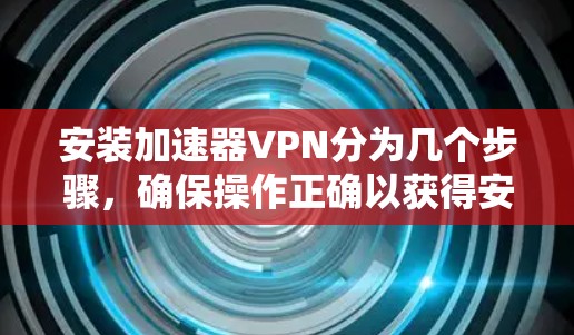 安装加速器VPN分为几个步骤，确保操作正确以获得安全且高效的VPN体验。以下是一个详细且清晰的安装指南