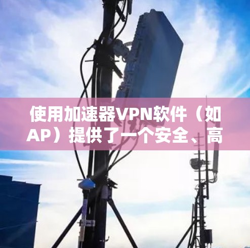 使用加速器VPN软件（如AP）提供了一个安全、高效的网络保护工具，以下是详细的使用步骤和注意事项