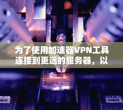 为了使用加速器VPN工具连接到更远的服务器，以下是一个有序的步骤指南