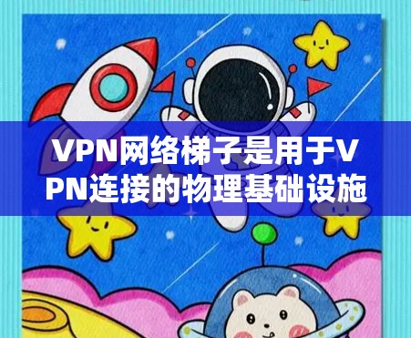 VPN网络梯子是用于VPN连接的物理基础设施，其设计和建设和运营需要综合考虑多个因素，以确保VPN连接的稳定和高效。以下是对VPN网络梯子的详细分析
