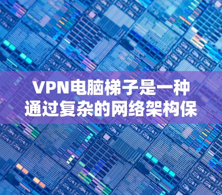 VPN电脑梯子是一种通过复杂的网络架构保护用户内部数据的安全技术，其核心包括内部服务器、外部服务器、防火墙、VPN协议和扩展功能。以下是对该技术的详细分析和总结