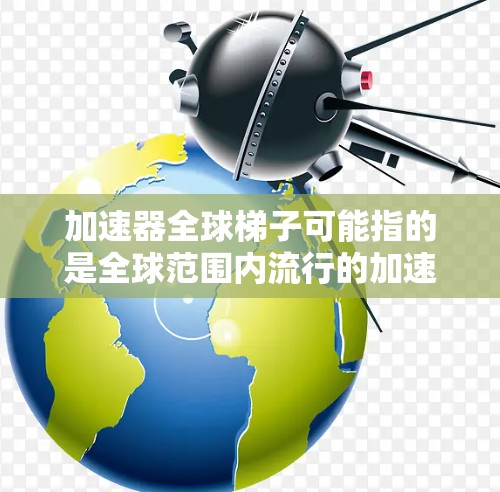 加速器全球梯子可能指的是全球范围内流行的加速器软件，这些软件通常用于提升应用程序的运行速度，使其更流畅、更高效。以下是一些全球流行的加速器软件及其特点