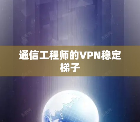 通信工程师的VPN稳定梯子