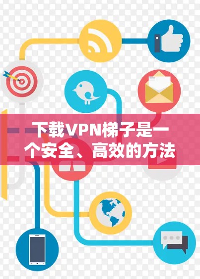 下载VPN梯子是一个安全、高效的方法来连接VPN服务器。以下是详细的步骤指南