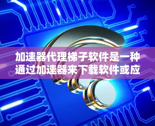 加速器代理梯子软件是一种通过加速器来下载软件或应用的策略，旨在提高下载速度、减少延迟或简化下载流程。以下是关于该主题的详细信息