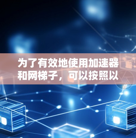 为了有效地使用加速器和网梯子，可以按照以下步骤进行操作