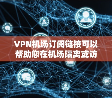VPN机场订阅链接可以帮助您在机场隔离或访问网络，以保护您的隐私和安全。以下是关于如何选择和使用VPN机场订阅的指南