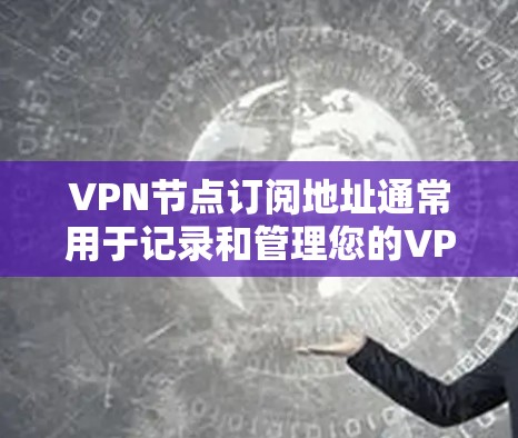 VPN节点订阅地址通常用于记录和管理您的VPN服务。这些地址是用于订阅VPN服务的，您可以根据需要选择不同的服务提供商。以下是关于如何获取和管理这些订阅地址的一些步骤和信息