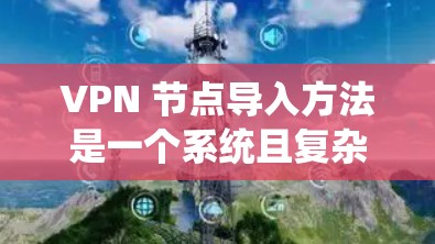 VPN 节点导入方法是一个系统且复杂的过程，需要以下步骤来确保成功导入多个服务器的VPN节点
