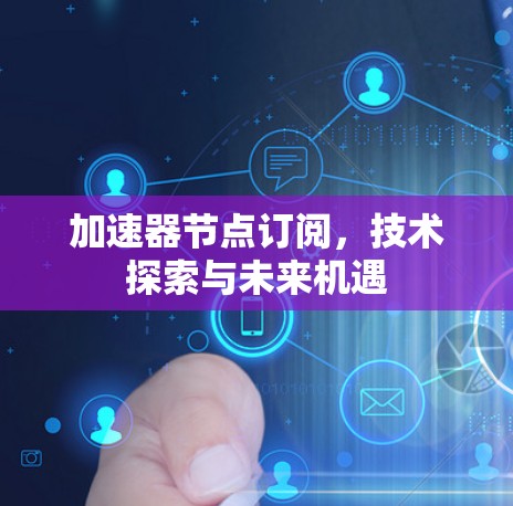 加速器节点订阅，技术探索与未来机遇