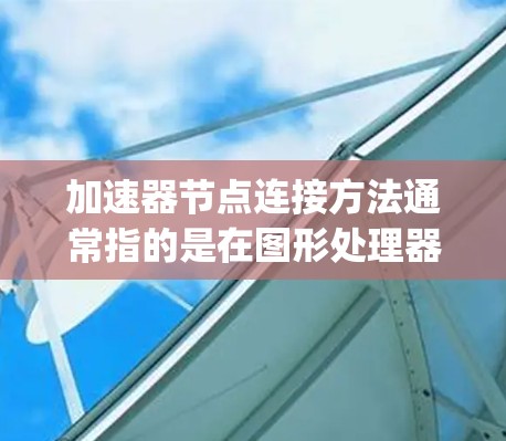 加速器节点连接方法通常指的是在图形处理器（GPU）中实现的加速器，常见于NVIDIA的NVIDIA RTX或Vega系列硬件上。以下是一些常用的加速器节点连接方法