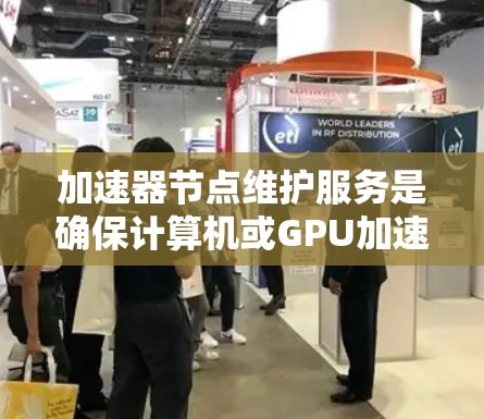 加速器节点维护服务是确保计算机或GPU加速器正常运行的关键步骤。以下是对加速器节点维护服务的详细说明