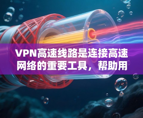 VPN高速线路是连接高速网络的重要工具，帮助用户快速访问互联网。以下是几款主要的VPN公司和平台，供您参考