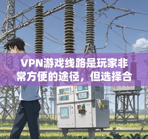 VPN游戏线路是玩家非常方便的途径，但选择合适的线路取决于自己的需求和条件。以下是一个系统化的指南，帮助您找到适合自己的VPN游戏线路