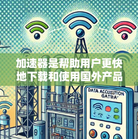加速器是帮助用户更快地下载和使用国外产品的工具。以下是对加速器的全面分析