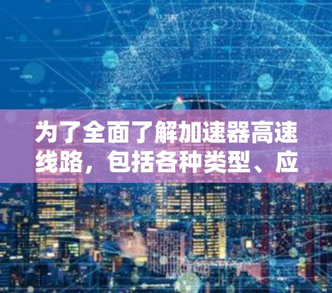 为了全面了解加速器高速线路，包括各种类型、应用和性能指标，可以按照以下步骤进行研究