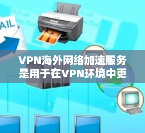 VPN海外网络加速服务是用于在VPN环境中更高效地下载资料或文件的工具。以下是有关这些服务的详细信息
