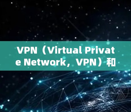 VPN（Virtual Private Network，VPN）和全球网络加速是现代网络通信中的关键技术，它们各自扮演着不同的角色，但结合使用可以带来显著的优势。以下是对这两种技术的详细分析