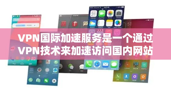 VPN国际加速服务是一个通过VPN技术来加速访问国内网站的网络服务，旨在提供加密、隐私保护和更快下载速度，同时满足用户在不同国家访问国内网站的需求。以下是对该服务的详细分析和总结