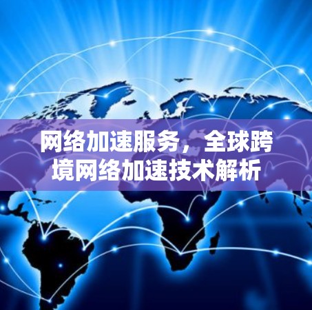 网络加速服务，全球跨境网络加速技术解析