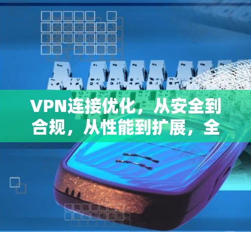 VPN连接优化，从安全到合规，从性能到扩展，全面解析