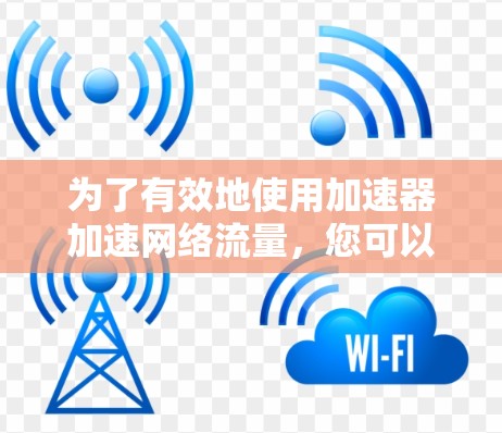 为了有效地使用加速器加速网络流量，您可以按照以下步骤进行