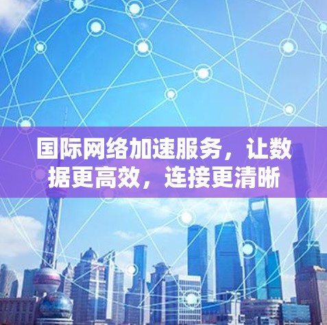 国际网络加速服务，让数据更高效，连接更清晰