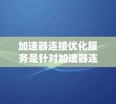 加速器连接优化服务是针对加速器连接进行的自动化优化和测试工具，旨在提高生成的C/C+代码的效率和质量。以下是详细的解释和步骤
