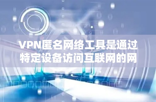 VPN匿名网络工具是通过特定设备访问互联网的网络服务，旨在提供匿名访问，避免被追踪或查看。以下是对这些工具的详细分析