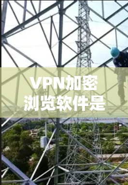 VPN加密浏览软件是一种通过加密技术保护用户数据和隐私的网络传输工具。以下是其核心功能和使用步骤的详细说明