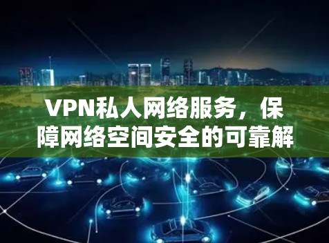 VPN私人网络服务，保障网络空间安全的可靠解决方案