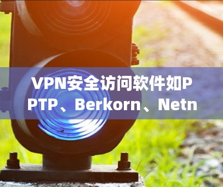VPN安全访问软件如PPTP、Berkorn、Netneta、Downdom、Lynk、VidP2P、DeepLink和TwinP2P各有优缺点，以下是根据分析的推荐