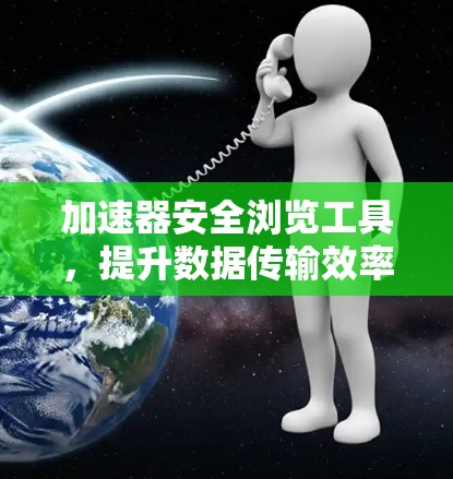 加速器安全浏览工具，提升数据传输效率的可靠解决方案
