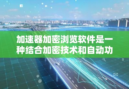 加速器加密浏览软件是一种结合加密技术和自动功能的工具，旨在提高网站加载速度和安全性。以下是对该主题的分步总结