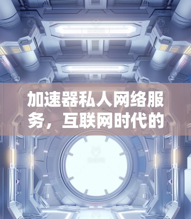 加速器私人网络服务，互联网时代的专业网络解决方案