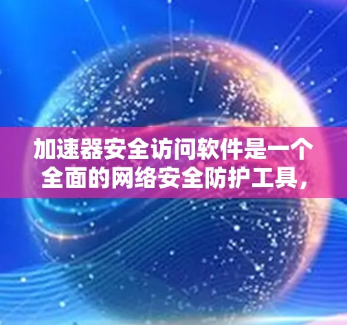 加速器安全访问软件是一个全面的网络安全防护工具，旨在保护用户和组织的数据安全。以下是对该软件的详细总结