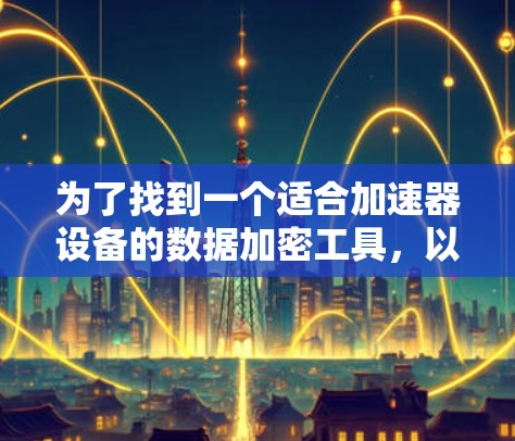 为了找到一个适合加速器设备的数据加密工具，以下是一些有用的信息和建议