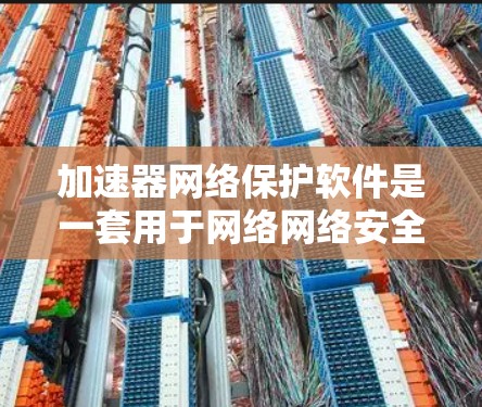 加速器网络保护软件是一套用于网络网络安全的工具,旨在保护用户和企业网络免受攻击。以下是对该软件的详细分析和使用步骤 加速器网络保护软件是一套用于网络网络安全的工具,旨在保护用户和企业网络免受攻击。以下是对该软件的详细分析和使用步骤