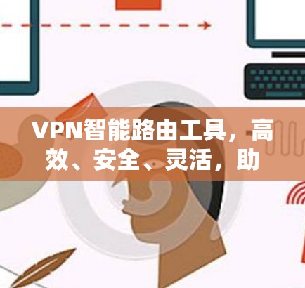 VPN智能路由工具，高效、安全、灵活，助力复杂网络高效安全传输
