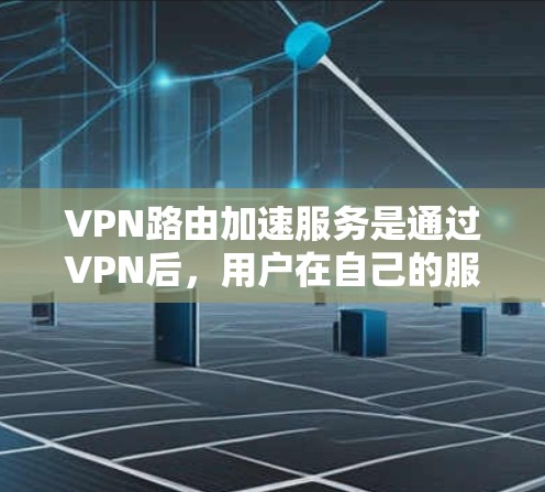VPN路由加速服务是通过VPN后，用户在自己的服务器上设置的工具，用于优化数据传输速率，连接到多个VPN服务器。以下是关于VPN路由加速服务的详细解答