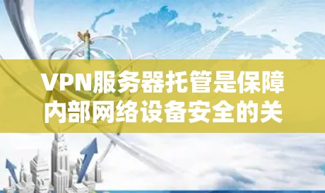 VPN服务器托管是保障内部网络设备安全的关键技术，以下是逐步指南