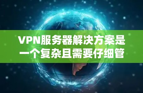 VPN服务器解决方案是一个复杂且需要仔细管理的系统，涉及多个步骤和细节。以下是一个系统化的指南，帮助您理解和掌握VPN服务器的配置和管理