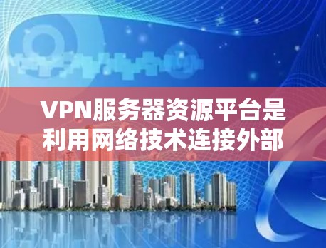 VPN服务器资源平台是利用网络技术连接外部设备访问互联网资源的一种方式。以下是关于VPN服务器资源平台的详细信息