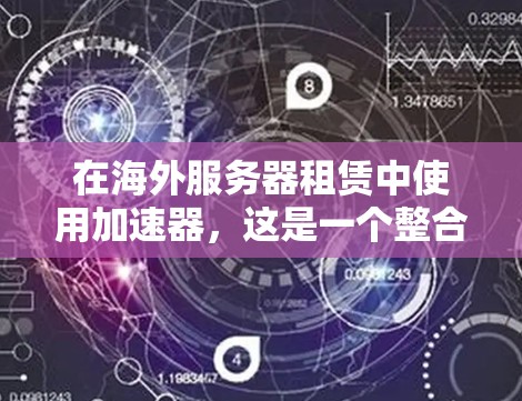 在海外服务器租赁中使用加速器，这是一个整合了网络加速和服务器管理的解决方案。以下是关于加速器海外服务器租赁的详细指南
