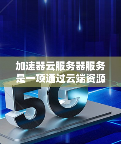 加速器云服务器服务是一项通过云端资源提供加速软件解决方案的选项，旨在通过互联网连接到云服务器，运行加速软件以实现快速加速。以下是对该服务的详细分析