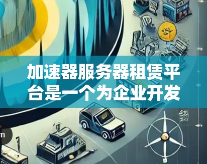 加速器服务器租赁平台是一个为企业开发者提供服务器租赁服务的在线平台，旨在帮助开发者提升服务器性能和效率。以下是关于加速器服务器租赁平台的详细信息